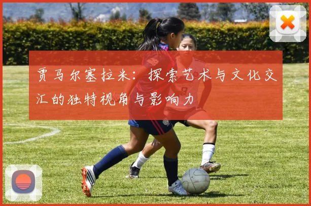 贾马尔塞拉米：探索艺术与文化交汇的独特视角与影响力