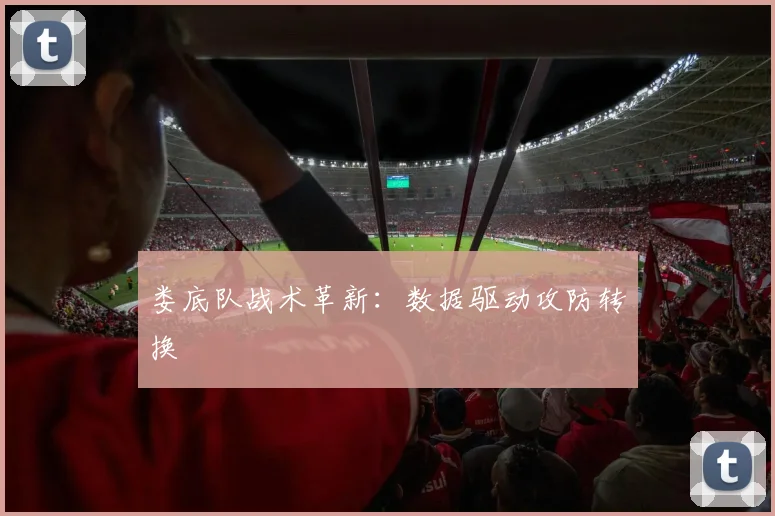 娄底队战术革新：数据驱动攻防转换