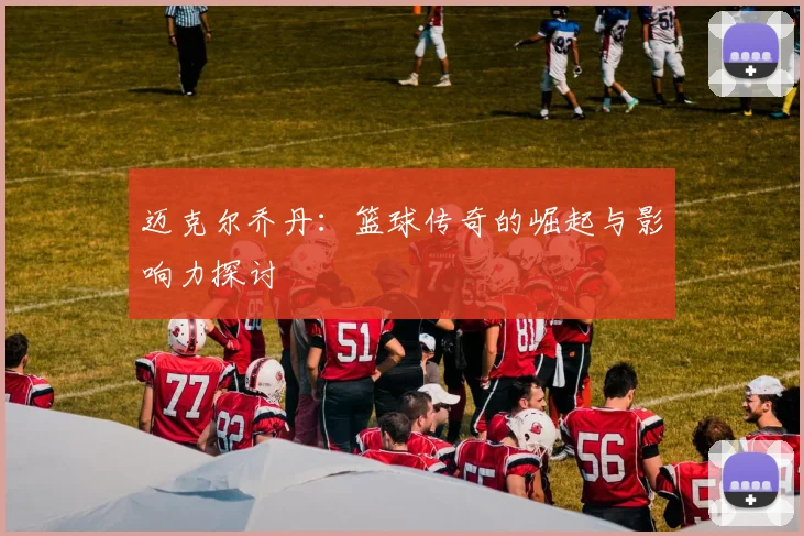 迈克尔乔丹：篮球传奇的崛起与影响力探讨