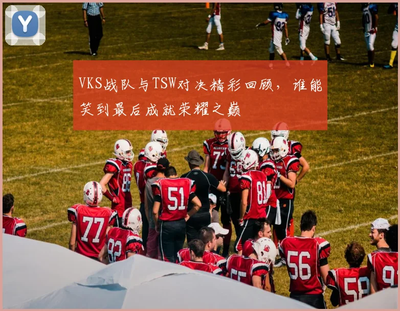 VKS战队与TSW对决精彩回顾，谁能笑到最后成就荣耀之巅