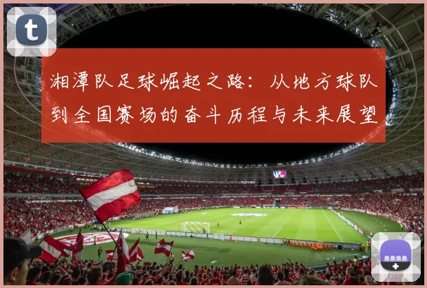 湘潭队足球崛起之路：从地方球队到全国赛场的奋斗历程与未来展望