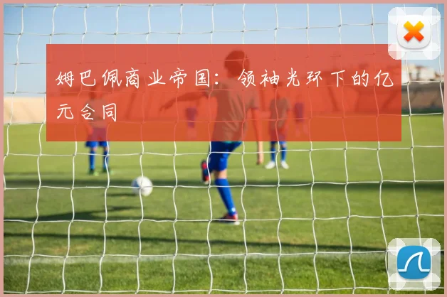 姆巴佩商业帝国：领袖光环下的亿元合同