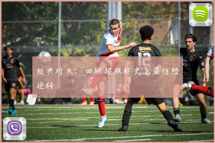 经典对决：回顾超级杯史上最惊险逆转