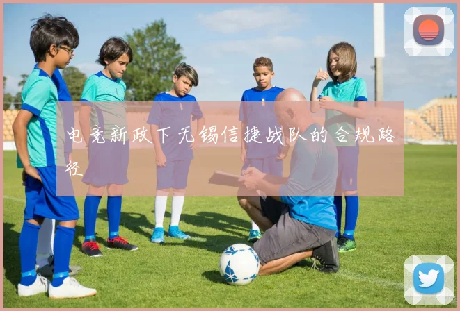 电竞新政下无锡信捷战队的合规路径