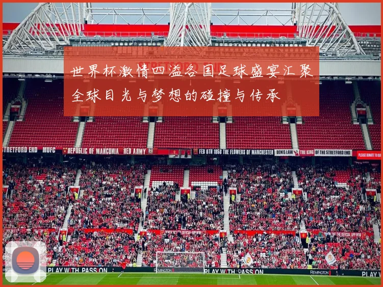 世界杯激情四溢各国足球盛宴汇聚全球目光与梦想的碰撞与传承