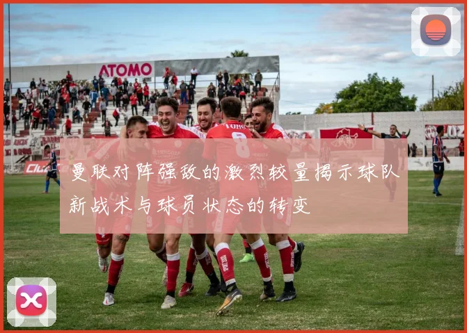 曼联对阵强敌的激烈较量揭示球队新战术与球员状态的转变