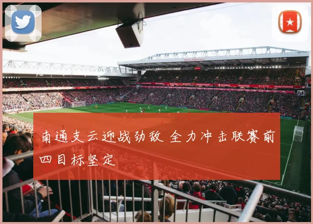 南通支云迎战劲敌 全力冲击联赛前四目标坚定