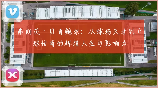 弗朗茨·贝肯鲍尔：从球场天才到足球传奇的辉煌人生与影响力