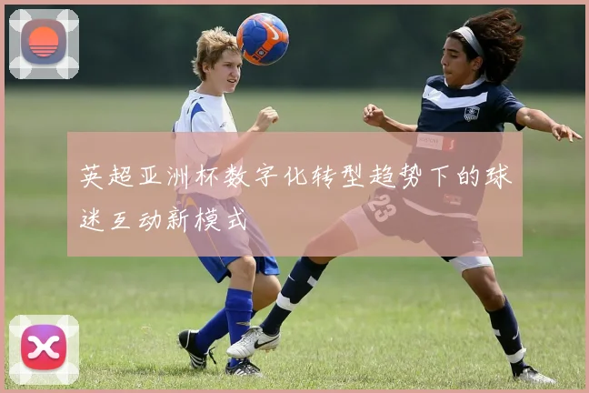 英超亚洲杯数字化转型趋势下的球迷互动新模式