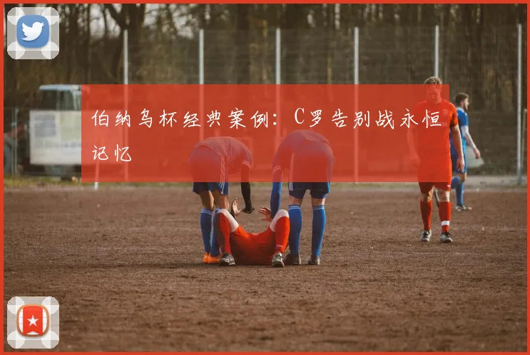 伯纳乌杯经典案例：C罗告别战永恒记忆