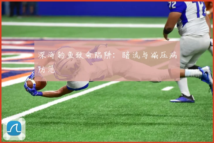 深海钓鱼致命陷阱：暗流与减压病防范