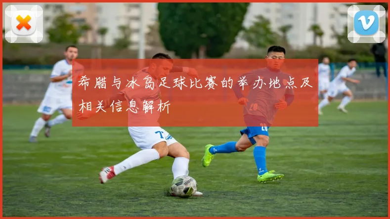 希腊与冰岛足球比赛的举办地点及相关信息解析