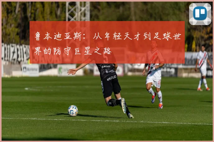 鲁本迪亚斯：从年轻天才到足球世界的防守巨星之路
