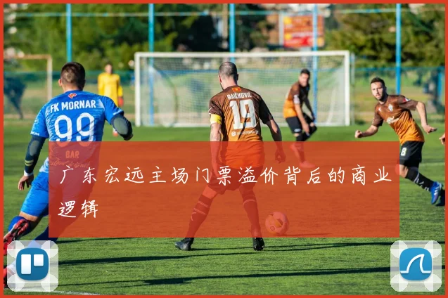 广东宏远主场门票溢价背后的商业逻辑