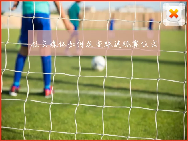 社交媒体如何改变球迷观赛仪式