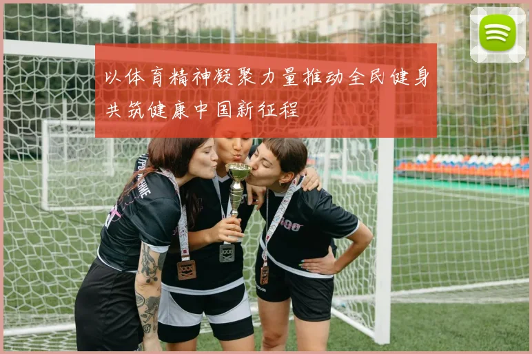 以体育精神凝聚力量推动全民健身共筑健康中国新征程