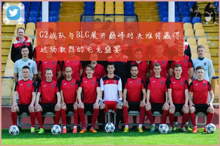 G2战队与BLG展开巅峰对决谁将赢得这场激烈的电竞盛宴
