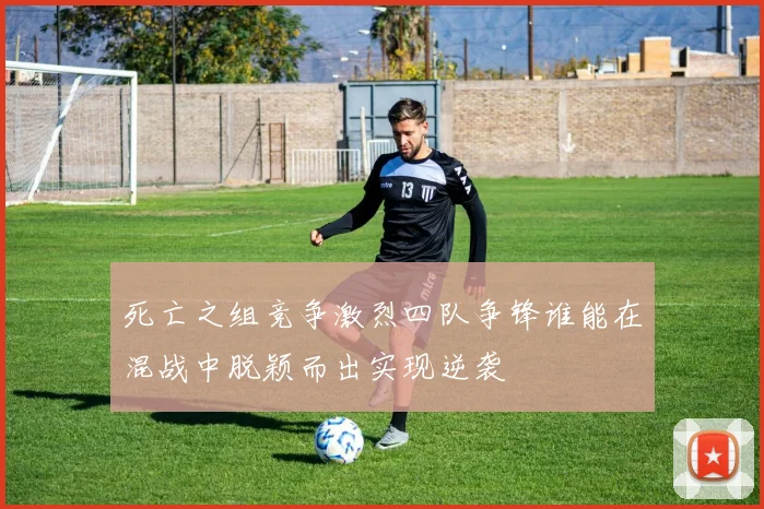 死亡之组竞争激烈四队争锋谁能在混战中脱颖而出实现逆袭