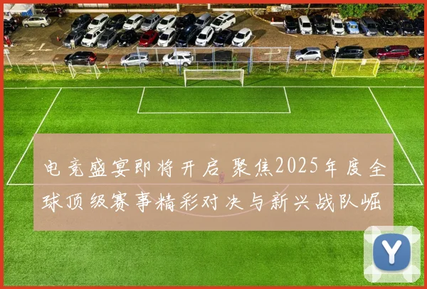 电竞盛宴即将开启 聚焦2025年度全球顶级赛事精彩对决与新兴战队崛起