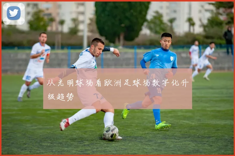 从光明球场看欧洲足球场数字化升级趋势