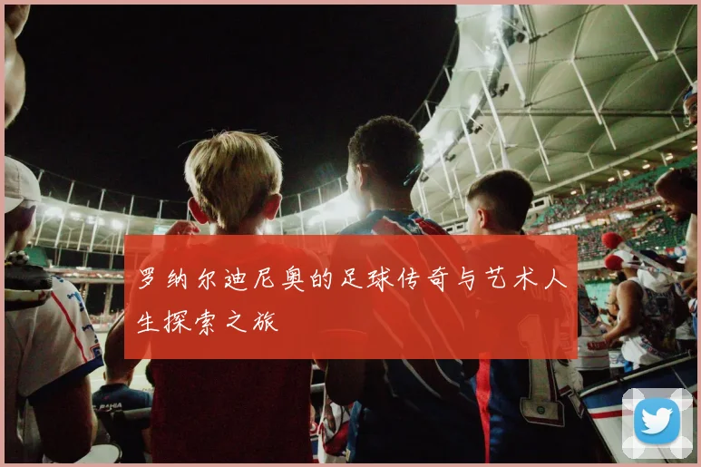 罗纳尔迪尼奥的足球传奇与艺术人生探索之旅